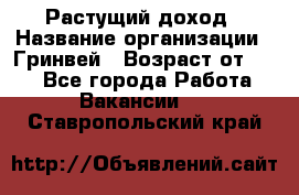 Растущий доход › Название организации ­ Гринвей › Возраст от ­ 18 - Все города Работа » Вакансии   . Ставропольский край